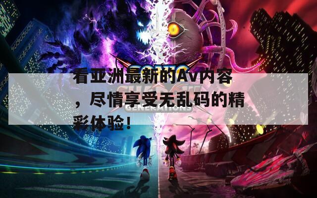 看亞洲最新的Av內(nèi)容，盡情享受無亂碼的精彩體驗！