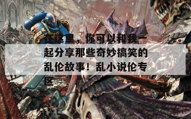 在這里，你可以和我一起分享那些奇妙搞笑的亂倫故事！亂小說倫專區(qū)