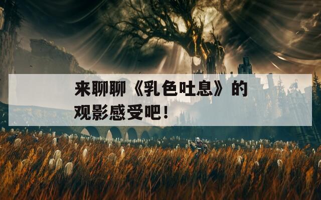 來聊聊《乳色吐息》的觀影感受吧！