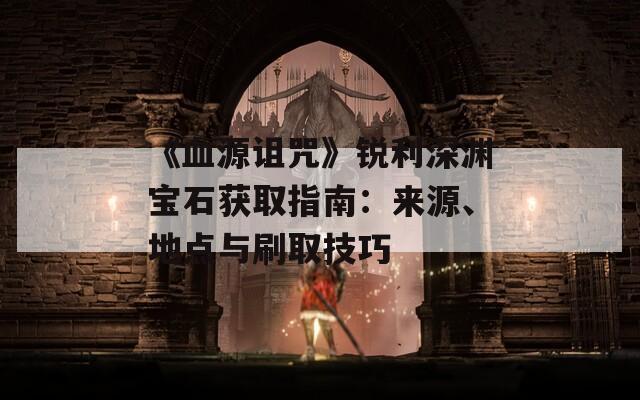 《血源詛咒》銳利深淵寶石獲取指南：來(lái)源、地點(diǎn)與刷取技巧