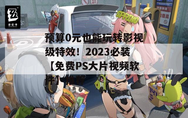 預(yù)算0元也能玩轉(zhuǎn)影視級特效！2023必裝【免費PS大片視頻軟件】推薦