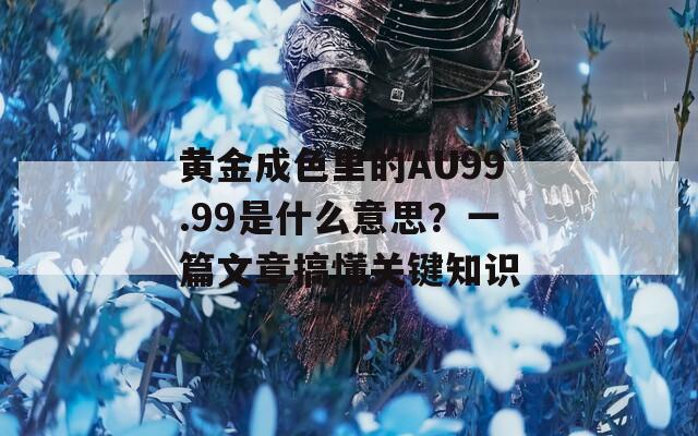 黃金成色里的AU99.99是什么意思？一篇文章搞懂關(guān)鍵知識(shí)