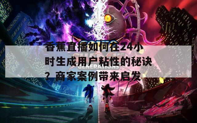 香蕉直播如何在24小時生成用戶粘性的秘訣？商家案例帶來啟發(fā)