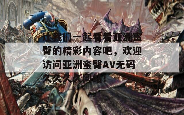 讓我們一起看看亞洲蜜臀的精彩內(nèi)容吧，歡迎訪問亞洲蜜臀AV無碼久久久久網(wǎng)站！