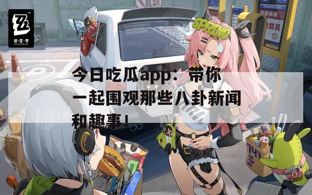 今日吃瓜app：帶你一起圍觀那些八卦新聞和趣事！