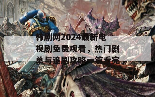 韓劇網(wǎng)2024最新電視劇免費(fèi)觀看，熱門劇單與追劇攻略一篇看完