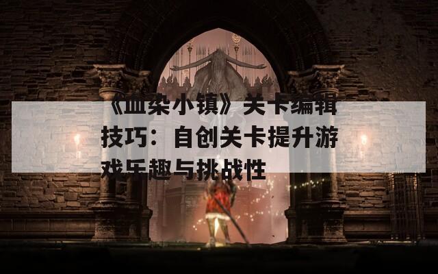《血染小鎮(zhèn)》關卡編輯技巧：自創(chuàng)關卡提升游戲樂趣與挑戰(zhàn)性