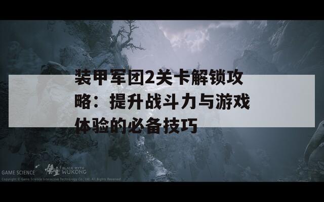 裝甲軍團2關(guān)卡解鎖攻略：提升戰(zhàn)斗力與游戲體驗的必備技巧