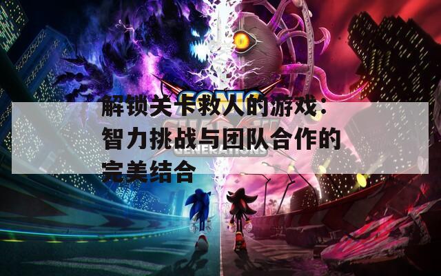 解鎖關卡救人的游戲：智力挑戰(zhàn)與團隊合作的完美結合