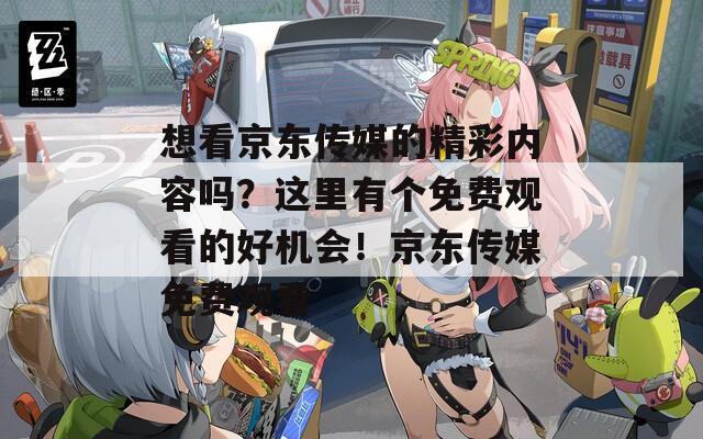 想看京東傳媒的精彩內(nèi)容嗎？這里有個(gè)免費(fèi)觀看的好機(jī)會(huì)！京東傳媒免費(fèi)觀看