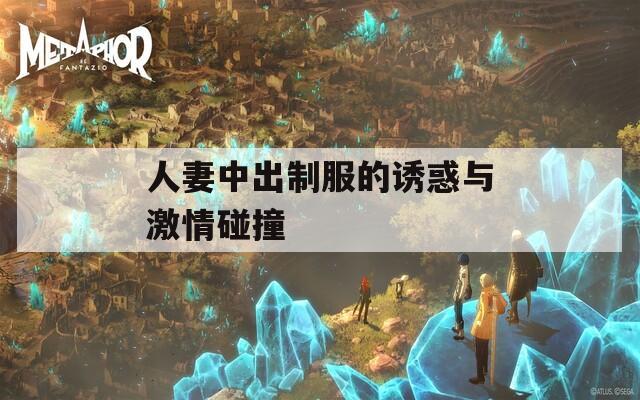 人妻中出制服的誘惑與激情碰撞