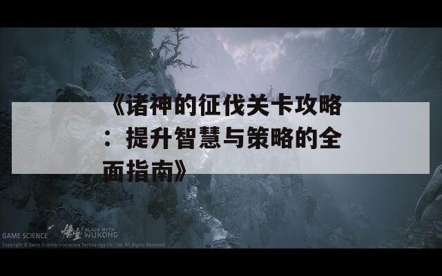 《諸神的征伐關卡攻略：提升智慧與策略的全面指南》