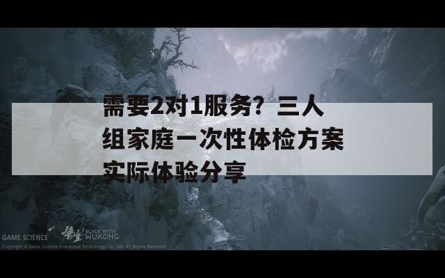 需要2對(duì)1服務(wù)？三人組家庭一次性體檢方案實(shí)際體驗(yàn)分享
