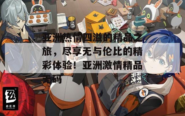 亞洲熱情四溢的精品之旅，盡享無與倫比的精彩體驗(yàn)！亞洲激情精品無碼