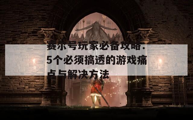 賽爾號玩家必備攻略：5個必須搞透的游戲痛點與解決方法