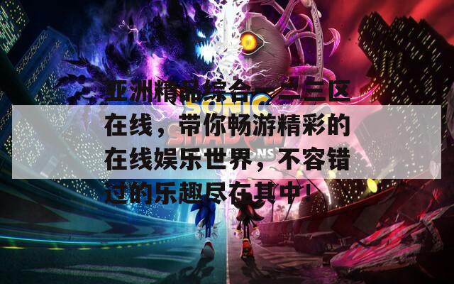 亞洲精品綜合一二三區(qū)在線，帶你暢游精彩的在線娛樂世界，不容錯過的樂趣盡在其中！