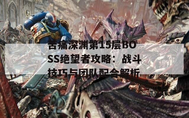 苦痛深淵第15層BOSS絕望者攻略：戰(zhàn)斗技巧與團(tuán)隊(duì)配合解析