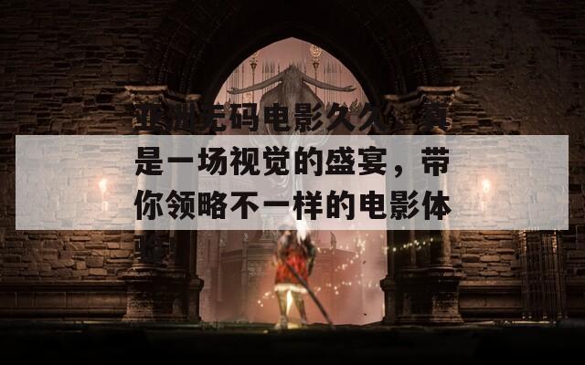 亞洲無碼電影久久，真是一場視覺的盛宴，帶你領略不一樣的電影體驗！