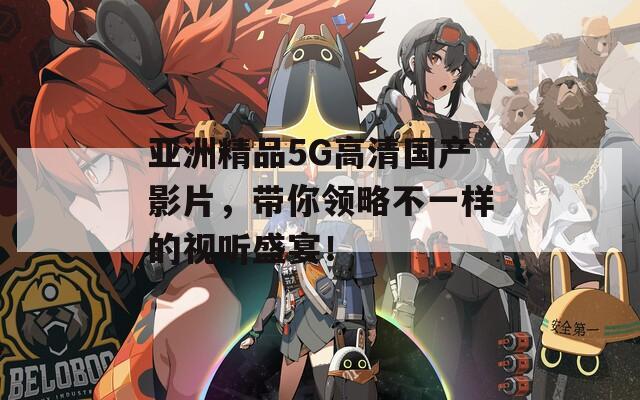 亞洲精品5G高清國產(chǎn)影片，帶你領略不一樣的視聽盛宴！