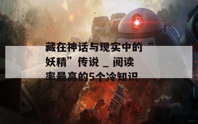 藏在神話與現(xiàn)實中的“妖精”傳說 _ 閱讀率最高的5個冷知識