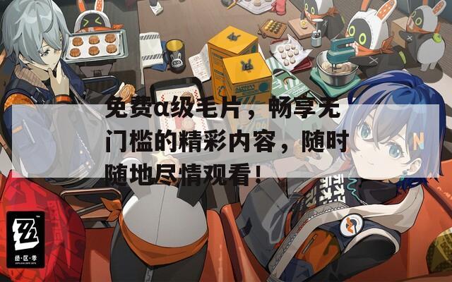 免費α級毛片，暢享無門檻的精彩內容，隨時隨地盡情觀看！