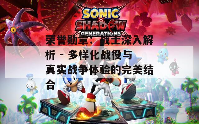 榮譽(yù)勛章：戰(zhàn)士深入解析 - 多樣化戰(zhàn)役與真實(shí)戰(zhàn)爭體驗(yàn)的完美結(jié)合
