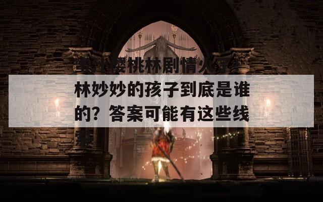 蜜汁櫻桃林劇情火了！林妙妙的孩子到底是誰的？答案可能有這些線索