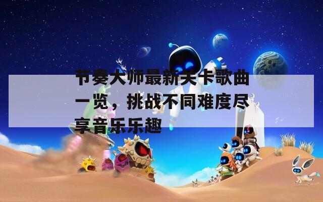 節(jié)奏大師最新關(guān)卡歌曲一覽，挑戰(zhàn)不同難度盡享音樂樂趣