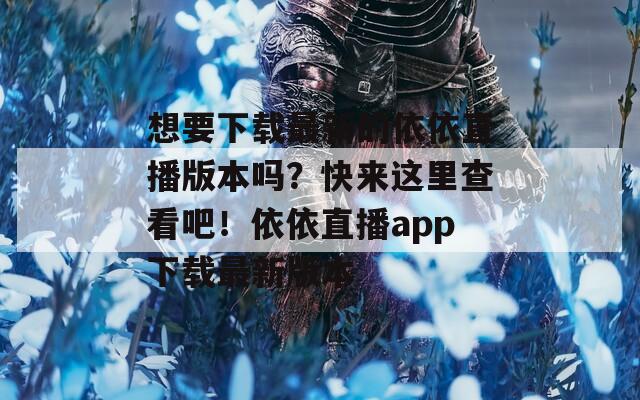 想要下載最新的依依直播版本嗎？快來這里查看吧！依依直播app下載最新版本