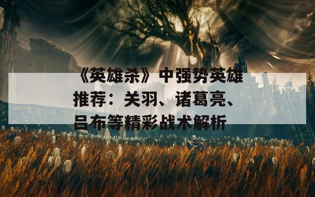 《英雄殺》中強(qiáng)勢(shì)英雄推薦：關(guān)羽、諸葛亮、呂布等精彩戰(zhàn)術(shù)解析