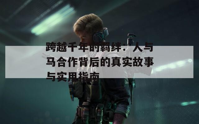 跨越千年的羈絆：人與馬合作背后的真實(shí)故事與實(shí)用指南