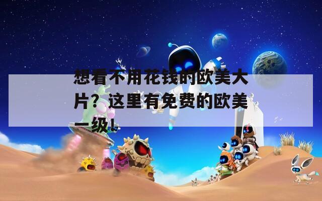 想看不用花錢的歐美大片？這里有免費的歐美一級！