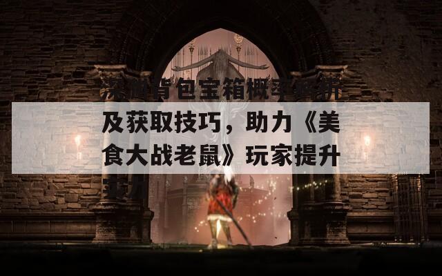 深淵背包寶箱概率解析及獲取技巧，助力《美食大戰(zhàn)老鼠》玩家提升實力