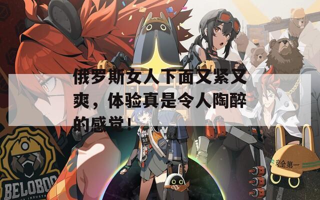 俄羅斯女人下面又緊又爽，體驗真是令人陶醉的感覺！