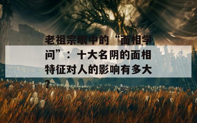 老祖宗眼中的“面相學(xué)問”：十大名陰的面相特征對(duì)人的影響有多大？