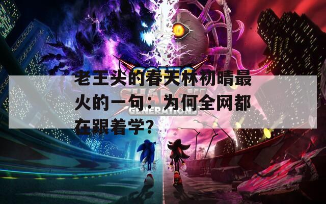 老王頭的春天林初晴最火的一句：為何全網(wǎng)都在跟著學(xué)？