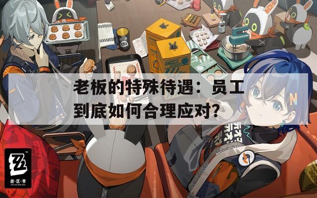 老板的特殊待遇：員工到底如何合理應對？