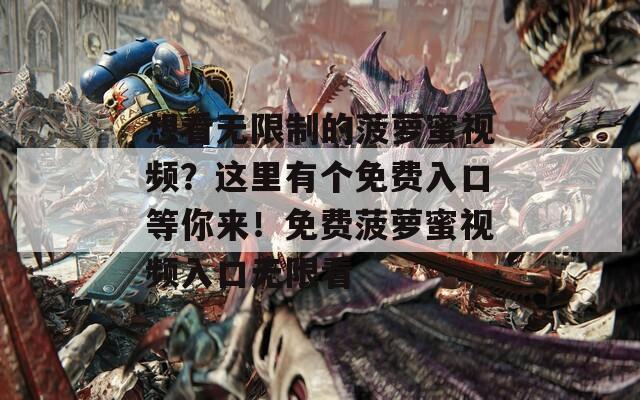 想看無(wú)限制的菠蘿蜜視頻？這里有個(gè)免費(fèi)入口等你來(lái)！免費(fèi)菠蘿蜜視頻入口無(wú)限看