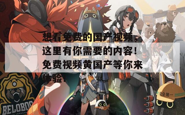 想看免費(fèi)的國產(chǎn)視頻，這里有你需要的內(nèi)容！免費(fèi)視頻黃國產(chǎn)等你來體驗(yàn)！