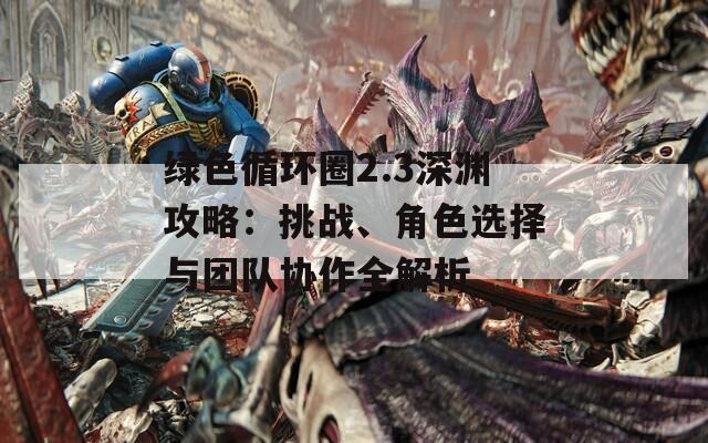 綠色循環(huán)圈2.3深淵攻略：挑戰(zhàn)、角色選擇與團(tuán)隊(duì)協(xié)作全解析