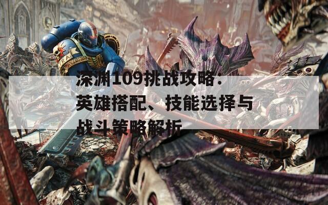 深淵109挑戰(zhàn)攻略：英雄搭配、技能選擇與戰(zhàn)斗策略解析