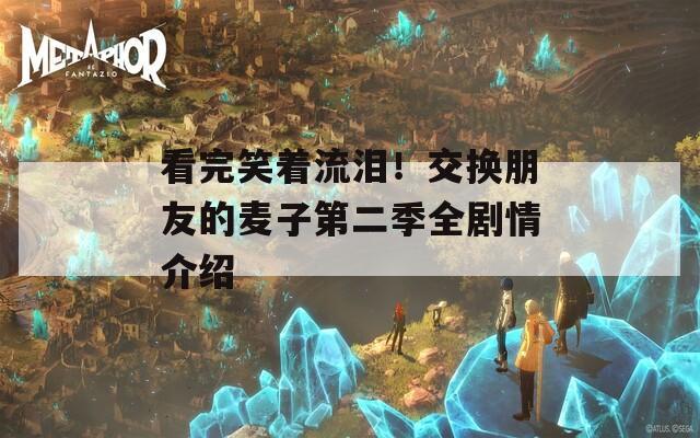 看完笑著流淚！交換朋友的麥子第二季全劇情介紹