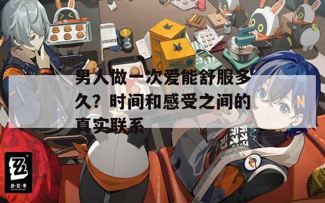 男人做一次愛能舒服多久？時間和感受之間的真實聯(lián)系