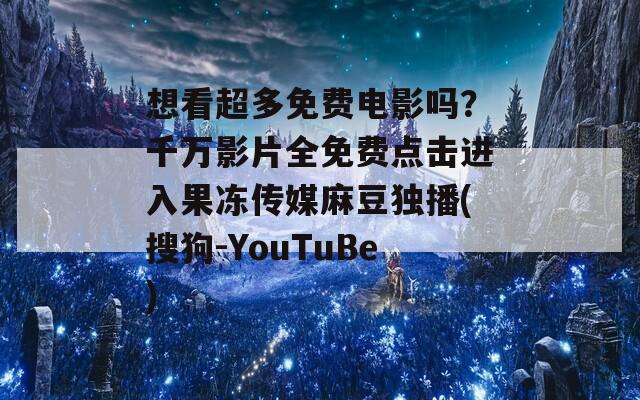 想看超多免費(fèi)電影嗎？千萬影片全免費(fèi)點(diǎn)擊進(jìn)入果凍傳媒麻豆獨(dú)播(搜狗-YouTuBe)