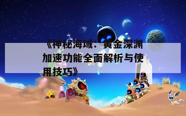 《神秘海域：黃金深淵加速功能全面解析與使用技巧》