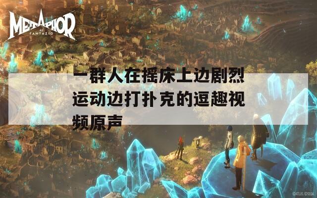 一群人在搖床上邊劇烈運動邊打撲克的逗趣視頻原聲
