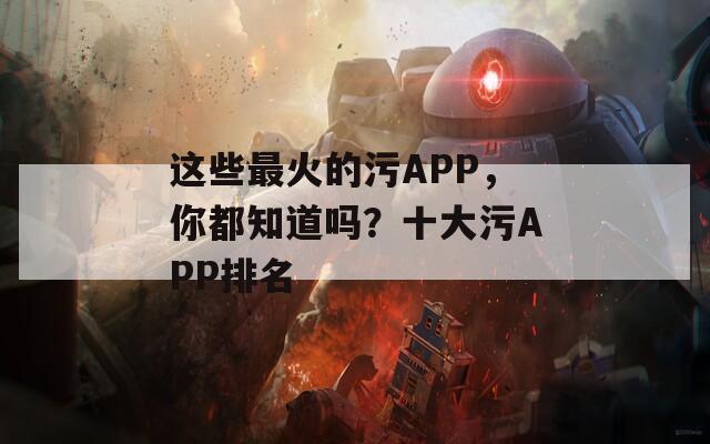 這些最火的污APP，你都知道嗎？十大污APP排名