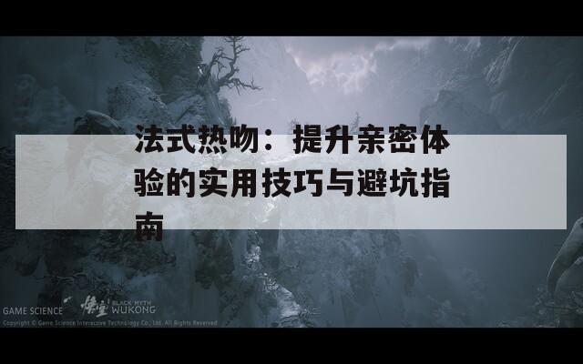 法式熱吻：提升親密體驗的實用技巧與避坑指南
