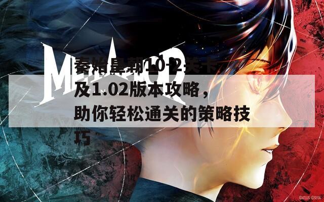 秦始皇朝10-2關(guān)卡及1.02版本攻略，助你輕松通關(guān)的策略技巧