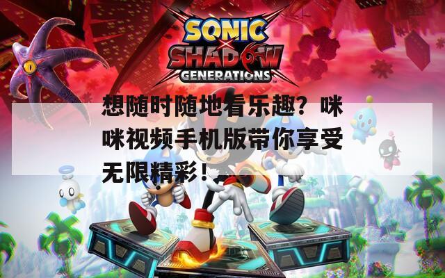 想隨時隨地看樂趣？咪咪視頻手機版帶你享受無限精彩！